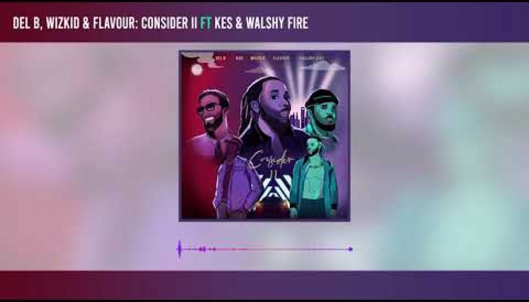 Del B, Wizkid, Flavour – Consider II ft. Kes & Walshy Fire