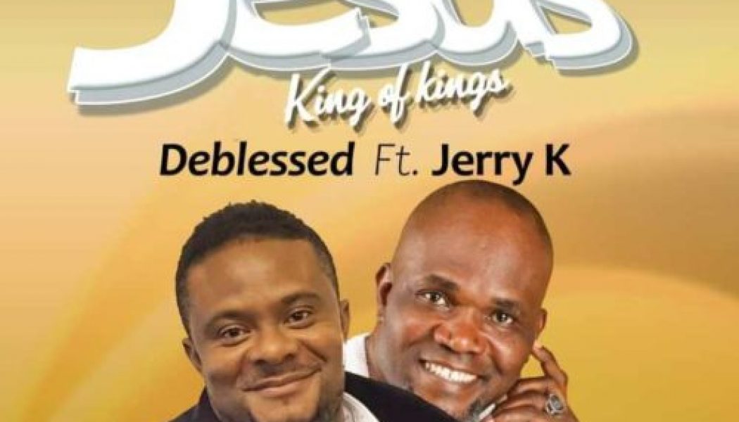 Deblessed ft Jerry K – Jesus Kings of Kings