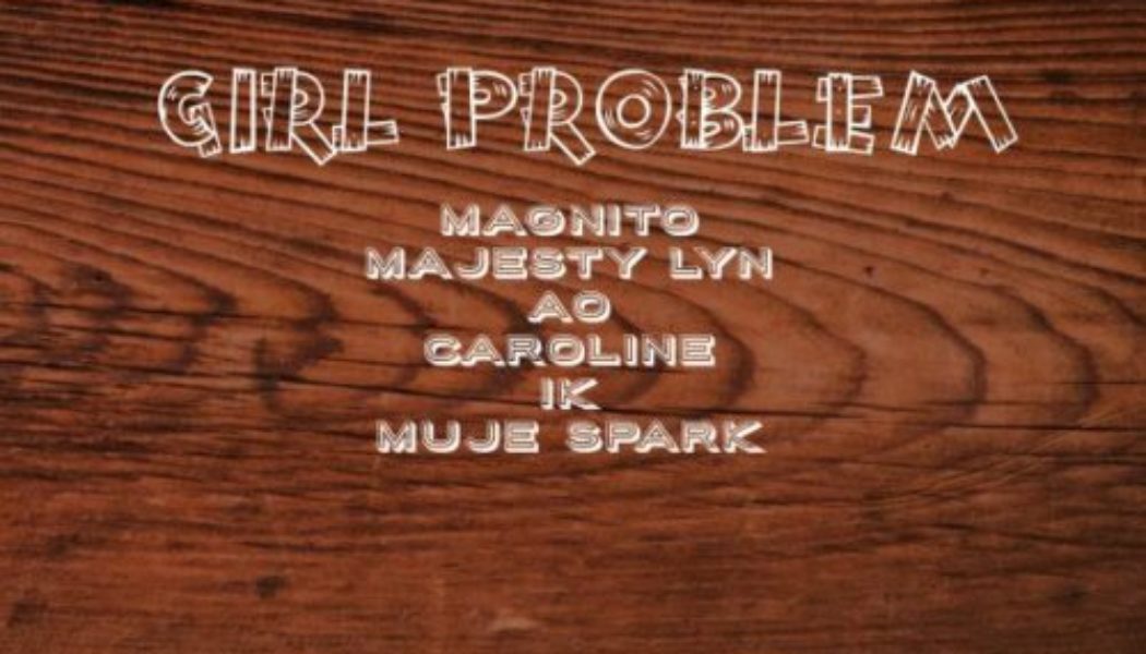 Magnito ft Majesty Lyn, AO, Caroline, IK & Muje Spark – Girl Problem