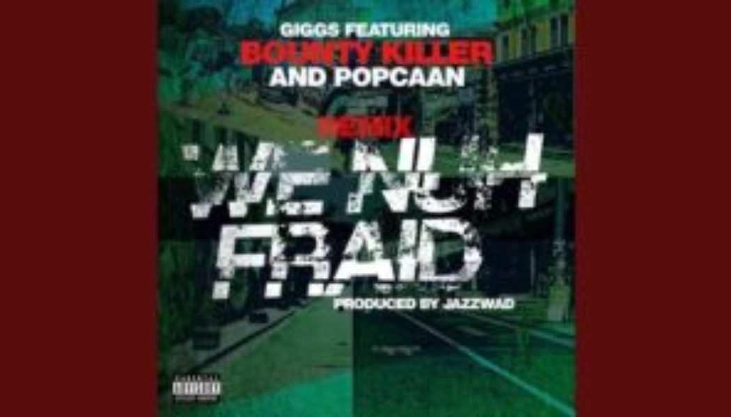 Giggs – We Nuh Fraid (Remix) ft Bounty K!ller & Popcaan